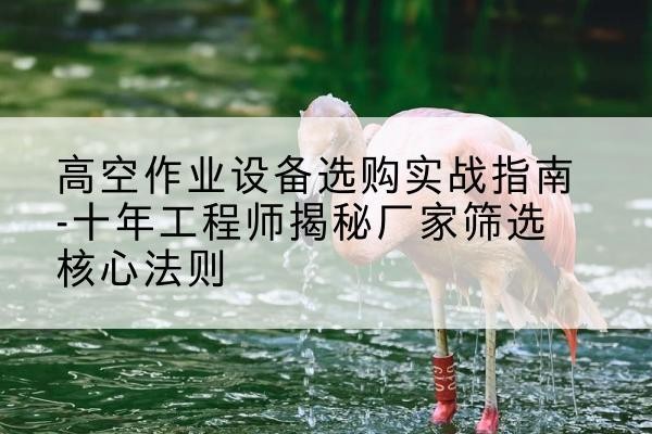 景泰剪叉式升降机厂家-高空作业设备选购实战指南-十年工程师揭秘厂家筛选核心法则