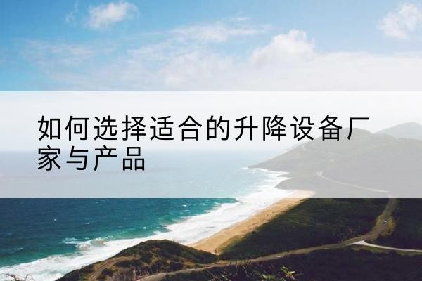 景泰电动升降平台厂家-如何选择适合的升降设备厂家与产品