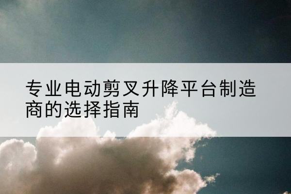 景泰电动剪叉升降平台厂家-专业电动剪叉升降平台制造商的选择指南