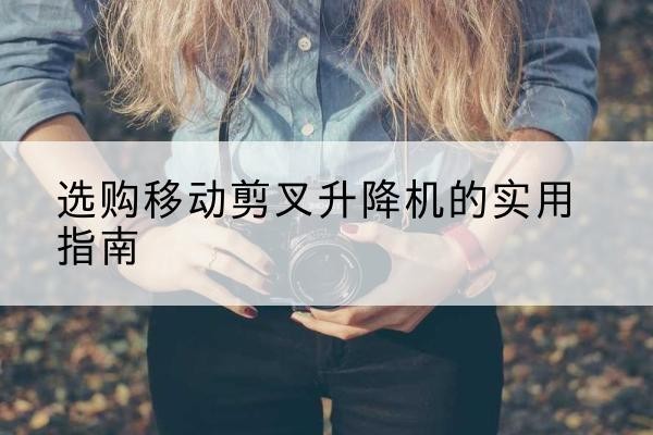 景泰移动剪叉升降机怎么选-选购移动剪叉升降机的实用指南