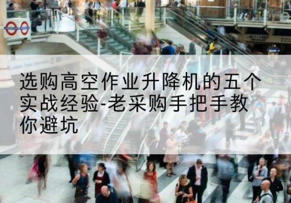 景泰高空作业升降机厂家-选购高空作业升降机的五个实战经验-老采购手把手教你避坑