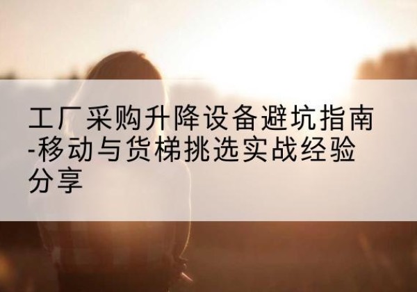景泰移动式升降机怎么选-工厂采购升降设备避坑指南-移动与货梯挑选实战经验分享