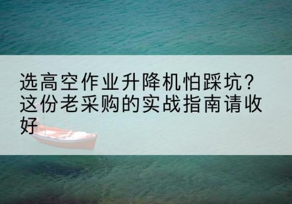 景泰高空作业升降机厂家推荐-选高空作业升降机怕踩坑？这份老采购的实战指南请收好