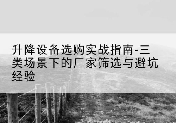 景泰移动式升降机厂家推荐-升降设备选购实战指南-三类场景下的厂家筛选与避坑经验