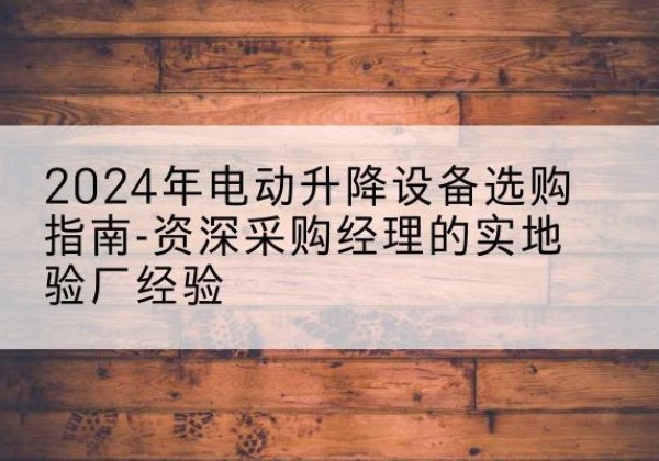 景泰电动剪叉升降平台厂家-2024年电动升降设备选购指南-资深采购经理的实地验厂经验