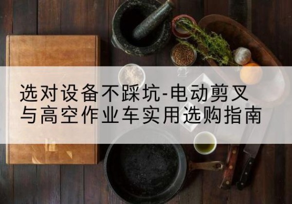 景泰电动剪叉升降平台怎么选-选对设备不踩坑-电动剪叉与高空作业车实用选购指南