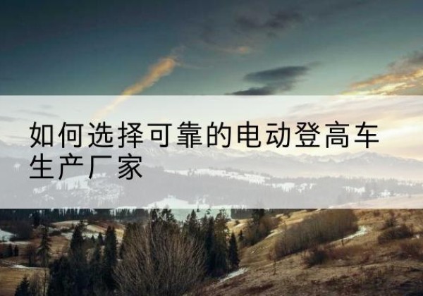 景泰电动登高车厂家-如何选择可靠的电动登高车生产厂家