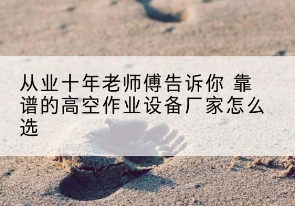 景泰高空作业升降机厂家推荐-从业十年老师傅告诉你 靠谱的高空作业设备厂家怎么选