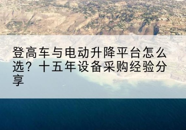 景泰登高车厂家厂家-登高车与电动升降平台怎么选？十五年设备采购经验分享