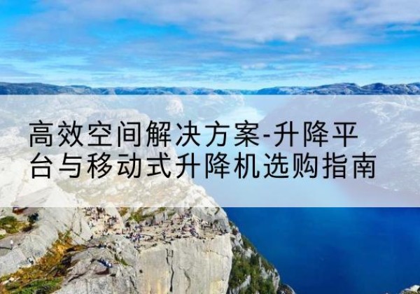 景泰升降平台厂家-*空间解决方案-升降平台与移动式升降机选购指南
