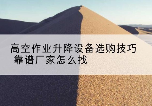 景泰电动升降平台厂家推荐-高空作业升降设备选购技巧 靠谱厂家怎么找