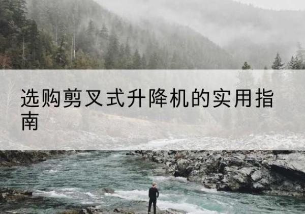 景泰剪叉式升降机怎么选-选购剪叉式升降机的实用指南