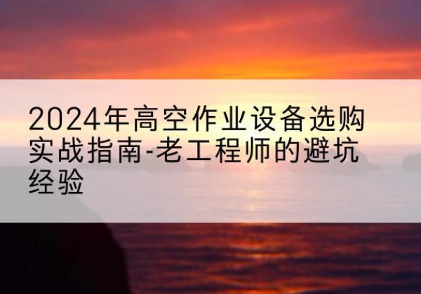 景泰高空作业升降机厂家推荐-2024年高空作业设备选购实战指南-老工程师的避坑经验