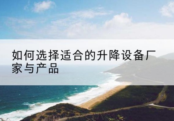 景泰电动升降平台厂家-如何选择适合的升降设备厂家与产品