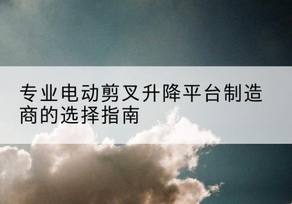 景泰电动剪叉升降平台厂家-专业电动剪叉升降平台制造商的选择指南