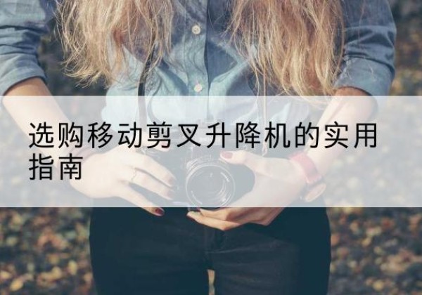 景泰移动剪叉升降机怎么选-选购移动剪叉升降机的实用指南